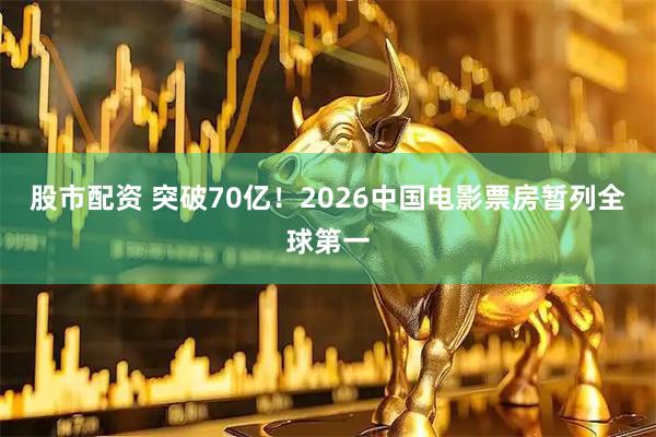 股市配资 突破70亿！2026中国电影票房暂列全球第一