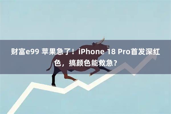 财富e99 苹果急了！iPhone 18 Pro首发深红色，搞颜色能救急？