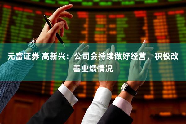 元富证券 高新兴：公司会持续做好经营，积极改善业绩情况