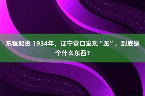 东程配资 1934年，辽宁营口发现“龙”，到底是个什么东西？