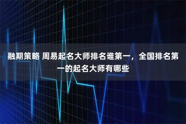 融期策略 周易起名大师排名谁第一，全国排名第一的起名大师有哪些