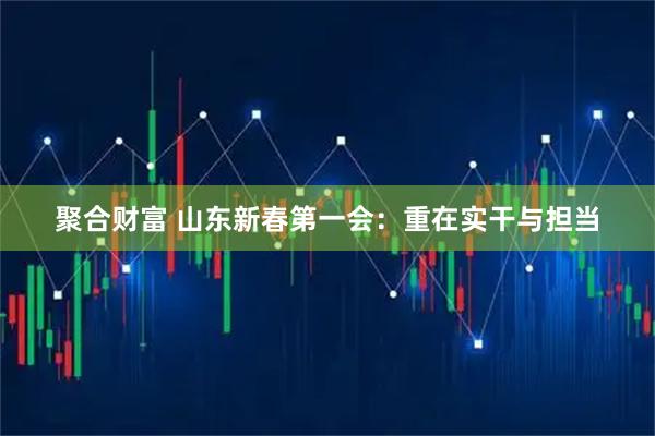 聚合财富 山东新春第一会:重在实干与担当