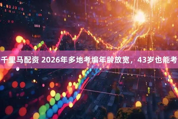 千里马配资 2026年多地考编年龄放宽，43岁也能考