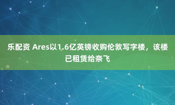 乐配资 Ares以1.6亿英镑收购伦敦写字楼，该楼已租赁给奈飞