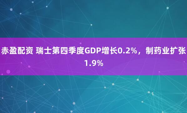 赤盈配资 瑞士第四季度GDP增长0.2%，制药业扩张1.9%