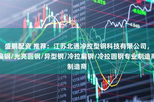 盛鹏配资 推荐：江苏北通冷拉型钢科技有限公司，扁钢/光亮圆钢/异型钢/冷拉扁钢/冷拉圆钢专业制造商