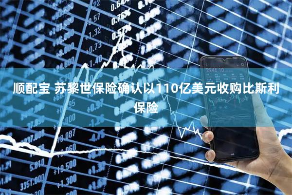 顺配宝 苏黎世保险确认以110亿美元收购比斯利保险