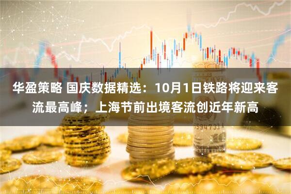 华盈策略 国庆数据精选：10月1日铁路将迎来客流最高峰；上海节前出境客流创近年新高