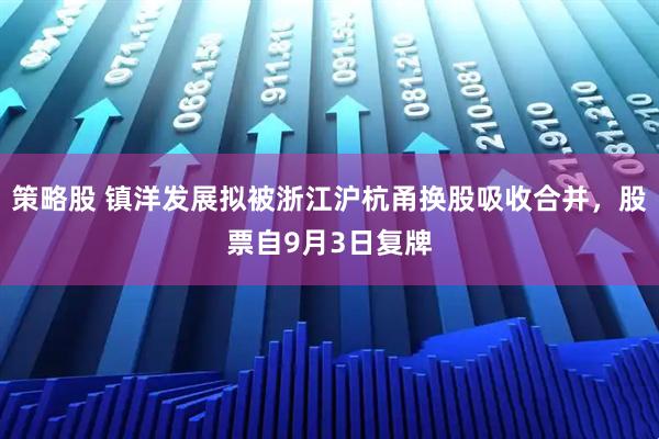 策略股 镇洋发展拟被浙江沪杭甬换股吸收合并，股票自9月3日复牌