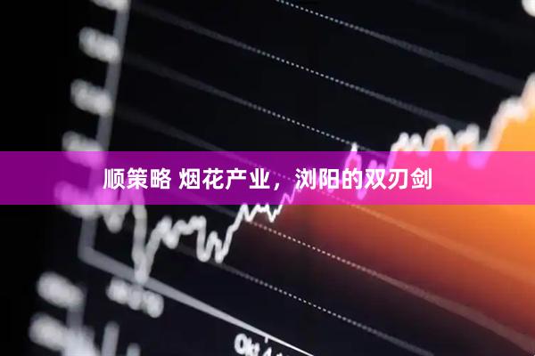 顺策略 烟花产业，浏阳的双刃剑