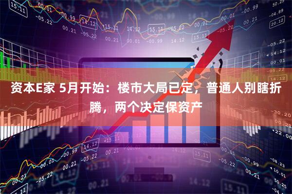 资本E家 5月开始：楼市大局已定，普通人别瞎折腾，两个决定保资产