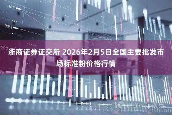 浙商证券证交所 2026年2月5日全国主要批发市场标准粉价格行情