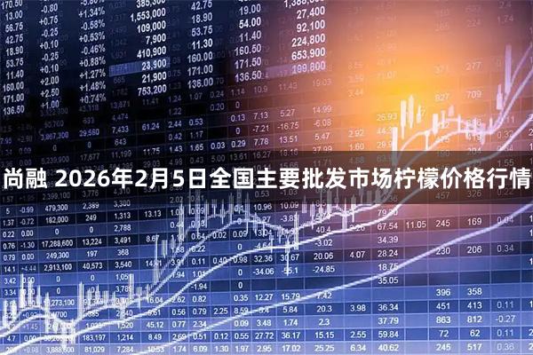 尚融 2026年2月5日全国主要批发市场柠檬价格行情