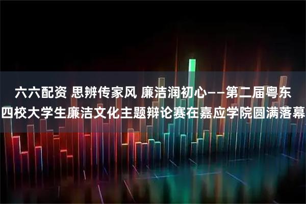 六六配资 思辨传家风 廉洁润初心——第二届粤东四校大学生廉洁文化主题辩论赛在嘉应学院圆满落幕