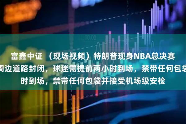 富鑫中证 （现场视频）特朗普现身NBA总决赛，现场嘘声不断；周边道路封闭，球迷需提前两小时到场，禁带任何包袋并接受机场级安检