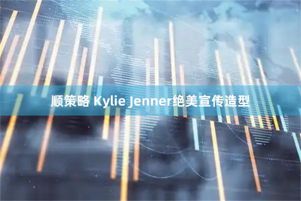 顺策略 Kylie Jenner绝美宣传造型