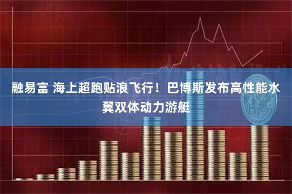 融易富 海上超跑贴浪飞行！巴博斯发布高性能水翼双体动力游艇