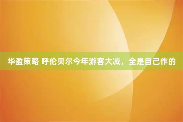 华盈策略 呼伦贝尔今年游客大减，全是自己作的