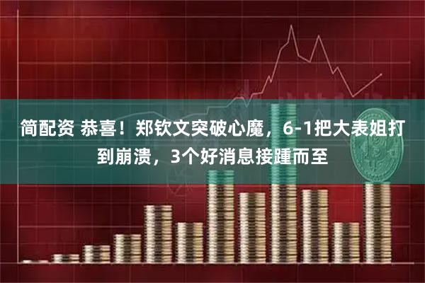 简配资 恭喜！郑钦文突破心魔，6-1把大表姐打到崩溃，3个好消息接踵而至
