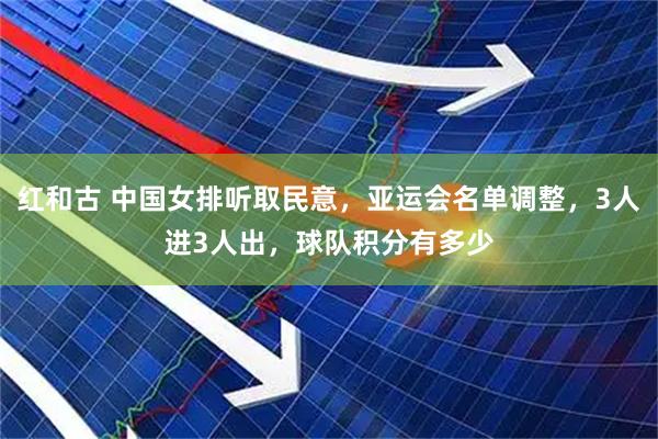 红和古 中国女排听取民意，亚运会名单调整，3人进3人出，球队积分有多少