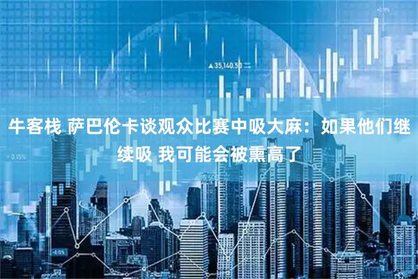 牛客栈 萨巴伦卡谈观众比赛中吸大麻：如果他们继续吸 我可能会被熏高了